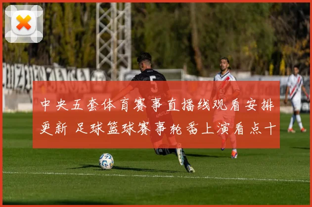 中央五套体育赛事直播线观看安排更新 足球篮球赛事轮番上演看点十足