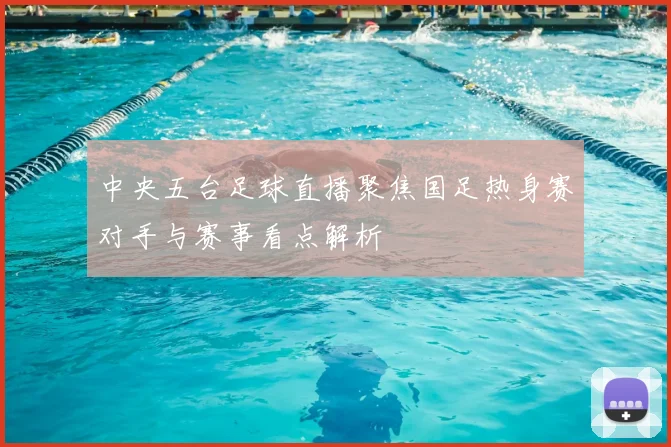 中央五台足球直播聚焦国足热身赛对手与赛事看点解析