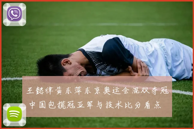 王懿律黄东萍东京奥运会混双夺冠 中国包揽冠亚军与技术比分看点