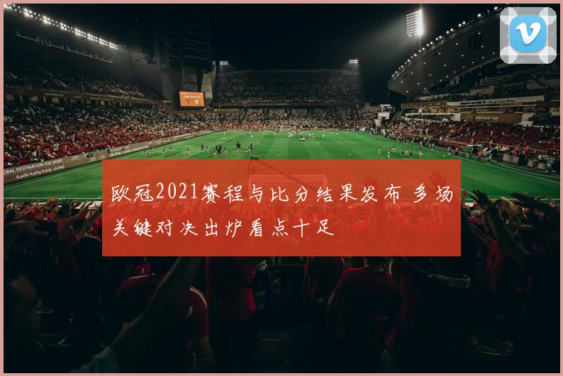 欧冠2021赛程与比分结果发布 多场关键对决出炉看点十足