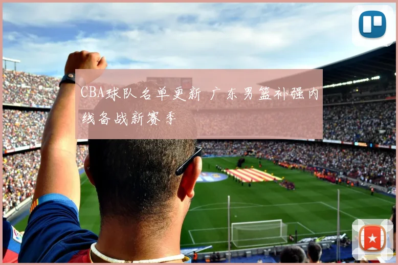 CBA球队名单更新 广东男篮补强内线备战新赛季