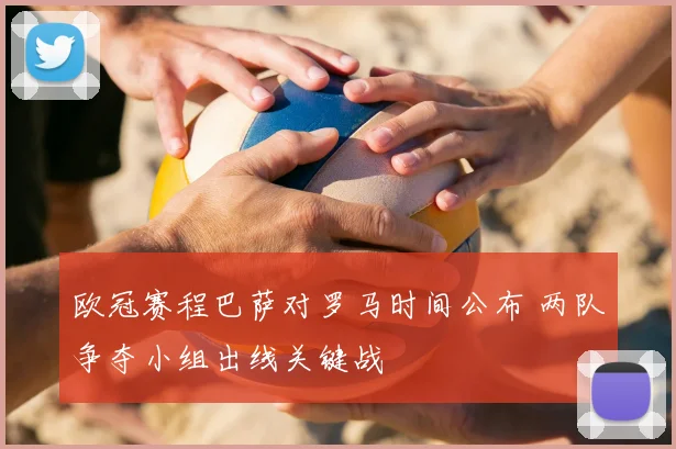 欧冠赛程巴萨对罗马时间公布 两队争夺小组出线关键战