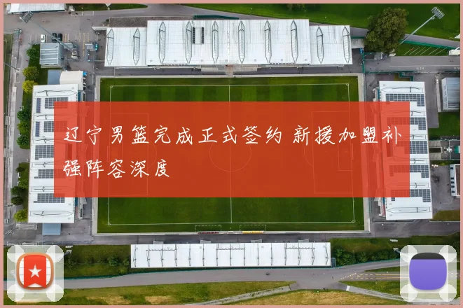 辽宁男篮完成正式签约 新援加盟补强阵容深度