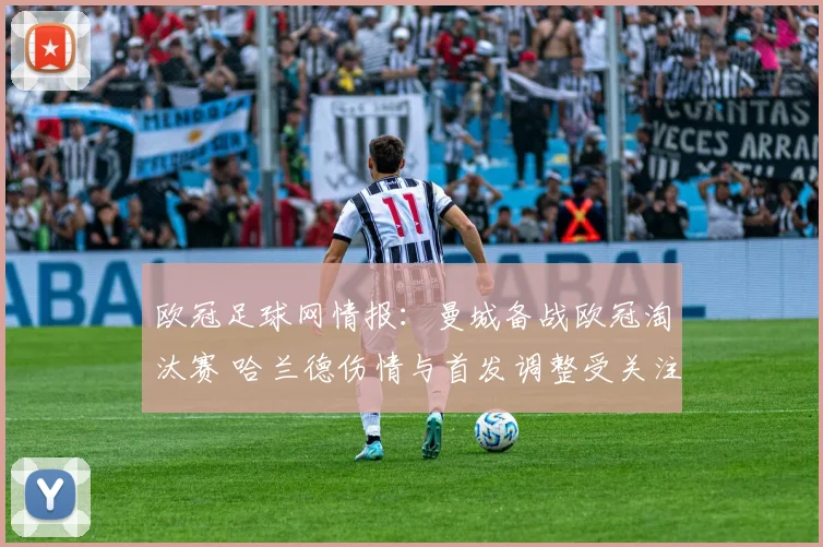 欧冠足球网情报：曼城备战欧冠淘汰赛 哈兰德伤情与首发调整受关注