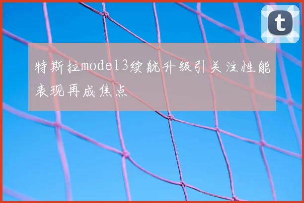 特斯拉model3续航升级引关注性能表现再成焦点