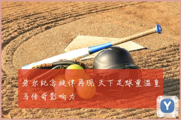 劳尔纪念旋律再现 天下足球重温皇马传奇影响力