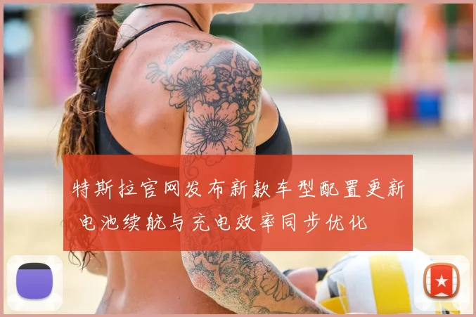 特斯拉官网发布新款车型配置更新 电池续航与充电效率同步优化