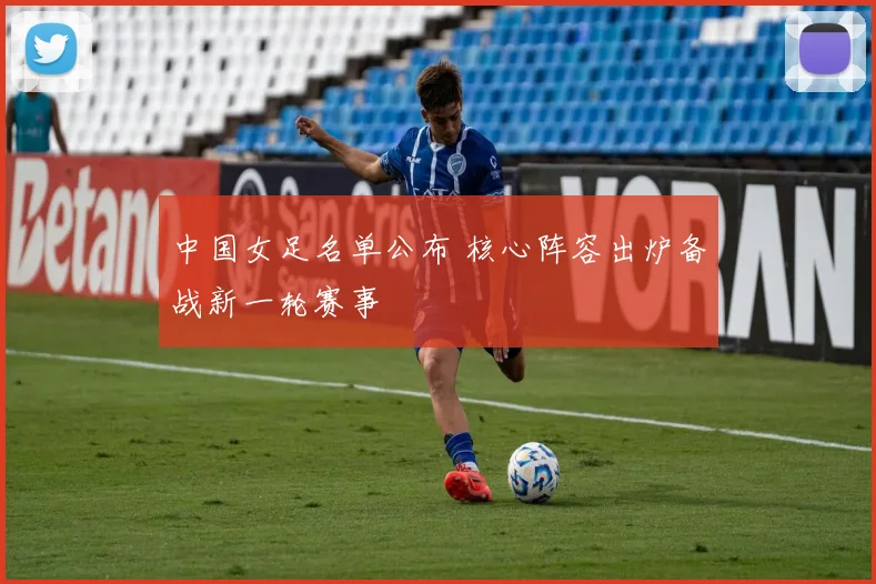 中国女足名单公布 核心阵容出炉备战新一轮赛事