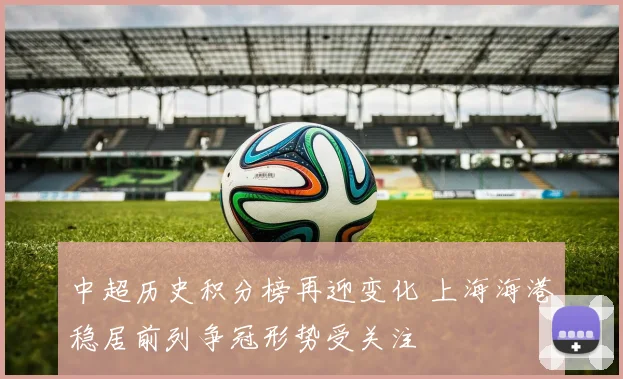 中超历史积分榜再迎变化 上海海港稳居前列争冠形势受关注