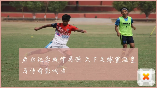 劳尔纪念旋律再现 天下足球重温皇马传奇影响力