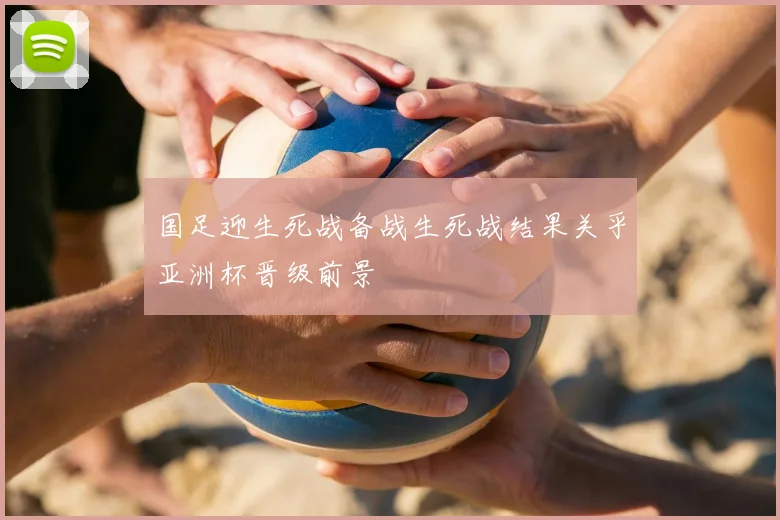 国足迎生死战备战生死战结果关乎亚洲杯晋级前景