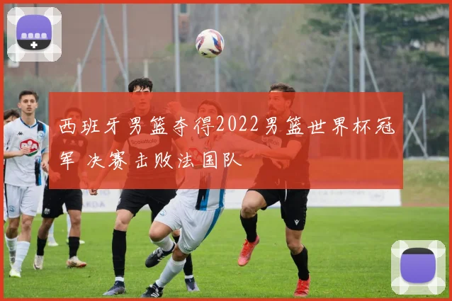 西班牙男篮夺得2022男篮世界杯冠军 决赛击败法国队