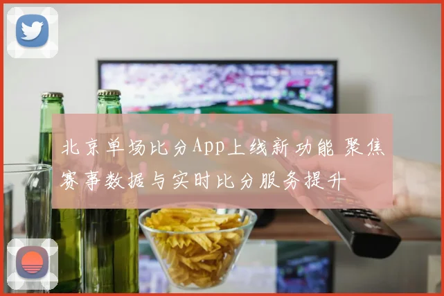 北京单场比分App上线新功能 聚焦赛事数据与实时比分服务提升