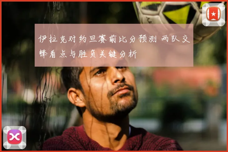 伊拉克对约旦赛前比分预测 两队交锋看点与胜负关键分析
