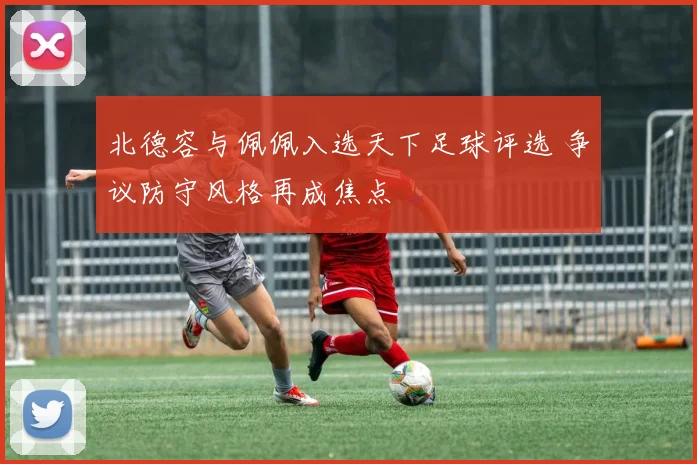 北德容与佩佩入选天下足球评选 争议防守风格再成焦点