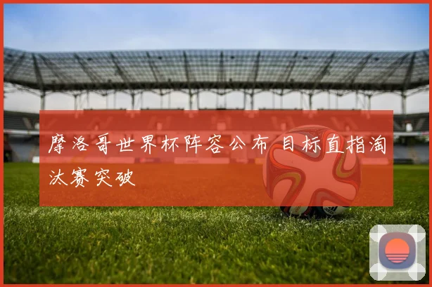 摩洛哥世界杯阵容公布 目标直指淘汰赛突破