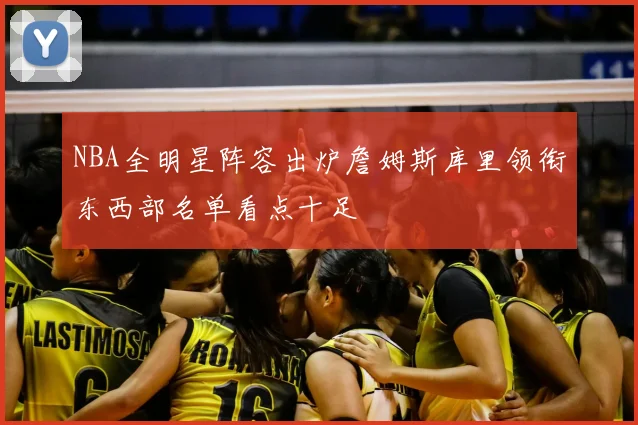 NBA全明星阵容出炉詹姆斯库里领衔东西部名单看点十足