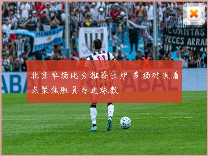 北京单场比分推荐出炉 多场对决看点聚焦胜负与进球数