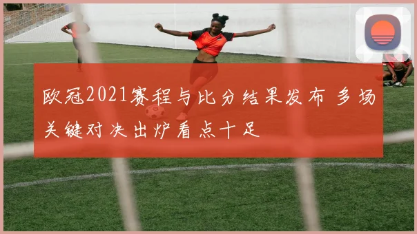 欧冠2021赛程与比分结果发布 多场关键对决出炉看点十足