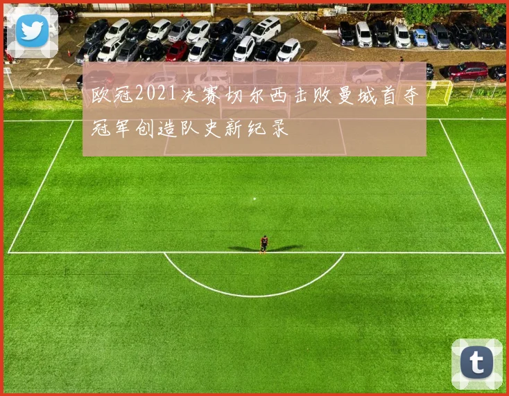 欧冠2021决赛切尔西击败曼城首夺冠军创造队史新纪录