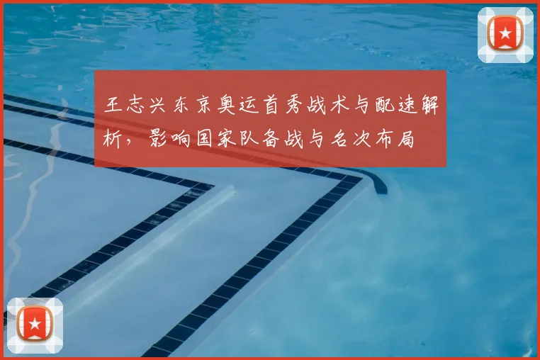 王志兴东京奥运首秀战术与配速解析，影响国家队备战与名次布局