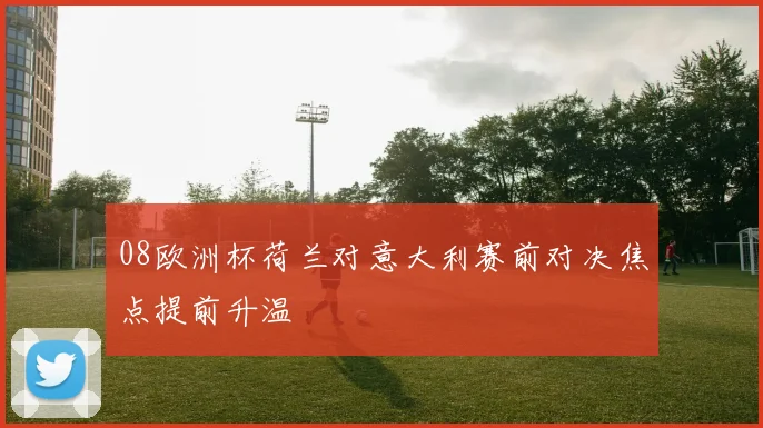 08欧洲杯荷兰对意大利赛前对决焦点提前升温