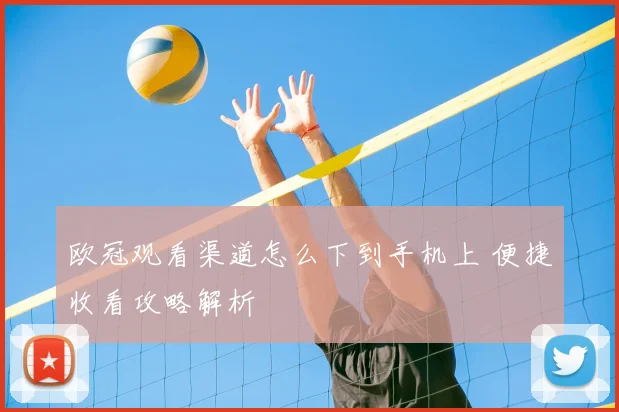 欧冠观看渠道怎么下到手机上 便捷收看攻略解析