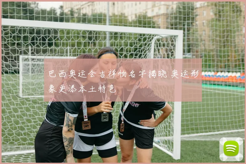巴西奥运会吉祥物名字揭晓 奥运形象更添本土特色