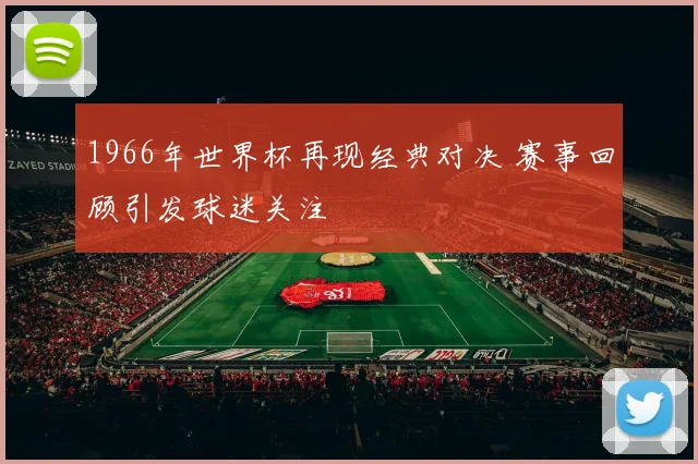 1966年世界杯再现经典对决 赛事回顾引发球迷关注