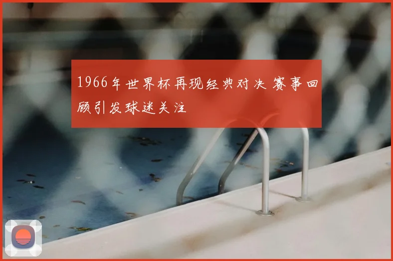 1966年世界杯再现经典对决 赛事回顾引发球迷关注