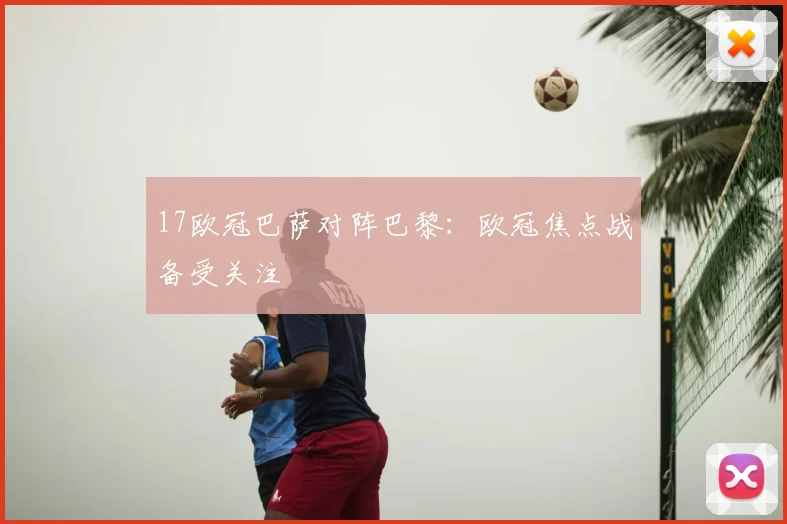 17欧冠巴萨对阵巴黎:欧冠焦点战备受关注