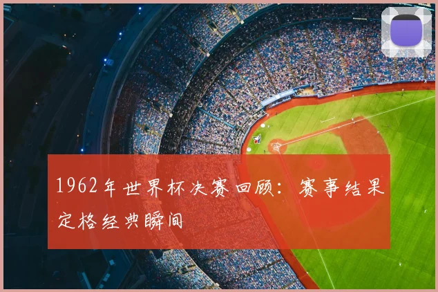 1962年世界杯决赛回顾：赛事结果定格经典瞬间