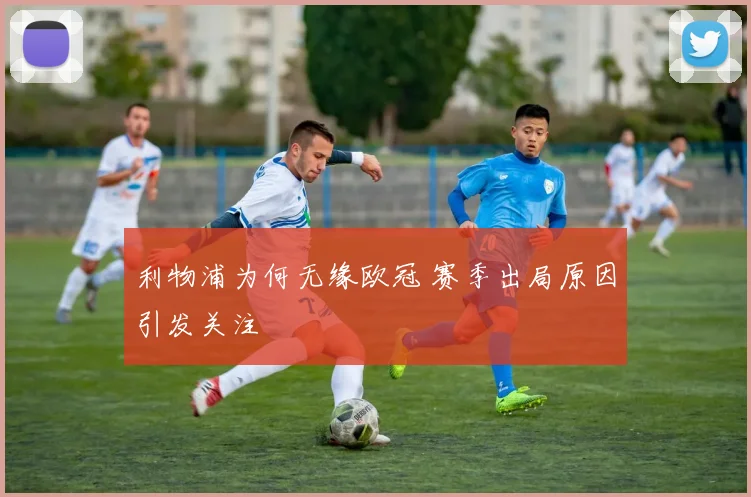 利物浦为何无缘欧冠 赛季出局原因引发关注
